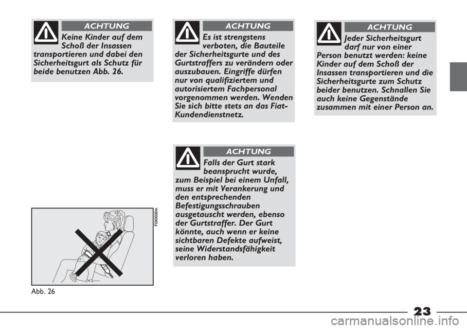 FIAT STRADA 2011  Betriebsanleitung (in German) 23
Abb. 26
F0X0030m
Keine Kinder auf dem
Schoß der Insassen
transportieren und dabei den
Sicherheitsgurt als Schutz für
beide benutzen Abb. 26.
ACHTUNG
Es ist strengstens
verboten, die Bauteile
der 