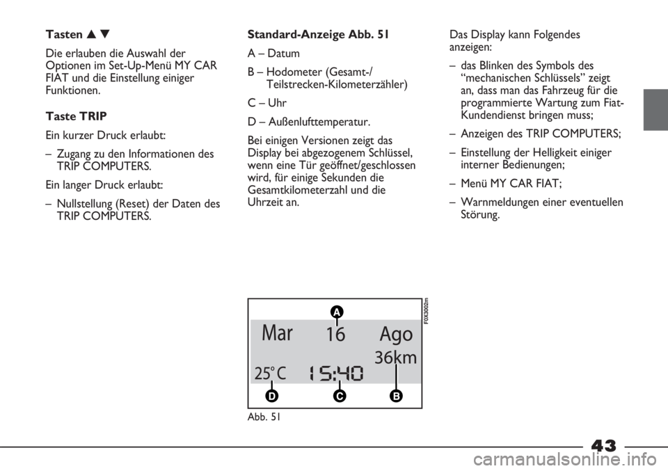 FIAT STRADA 2011  Betriebsanleitung (in German) 43
Tasten ▲▼
Die erlauben die Auswahl der
Optionen im Set-Up-Menü MY CAR
FIAT und die Einstellung einiger
Funktionen.
Taste TRIP
Ein kurzer Druck erlaubt:
– Zugang zu den Informationen des
TRIP