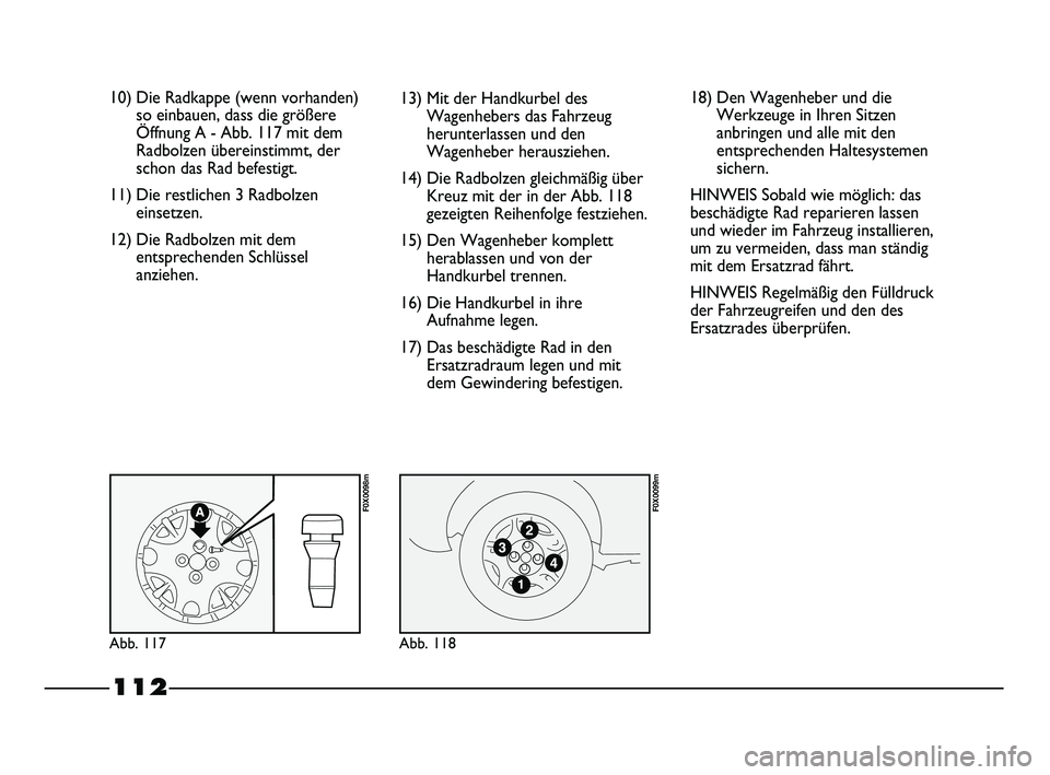 FIAT STRADA 2013 Betriebsanleitung (in German) 112
10) Die Radkappe (wenn vorhanden)
so einbauen, dass die größere
Öffnung A - Abb. 117 mit dem
Radbolzen übereinstimmt, der
schon das Rad befestigt.
11) Die restlichen 3 Radbolzen
einsetzen.
12) FIAT STRADA 2013 Betriebsanleitung (in German) 112
10) Die Radkappe (wenn vorhanden)
so einbauen, dass die größere
Öffnung A - Abb. 117 mit dem
Radbolzen übereinstimmt, der
schon das Rad befestigt.
11) Die restlichen 3 Radbolzen
einsetzen.
12)