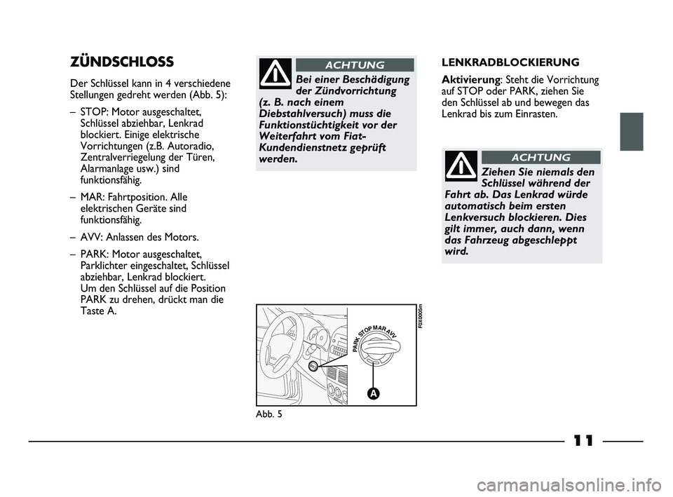 FIAT STRADA 2013  Betriebsanleitung (in German) 11
LENKRADBLOCKIERUNG
Aktivierung: Steht die Vorrichtung
auf STOP oder PARK, ziehen Sie
den Schlüssel ab und bewegen das
Lenkrad bis zum Einrasten.ZÜNDSCHLOSS
Der Schlüssel kann in 4 verschiedene
S