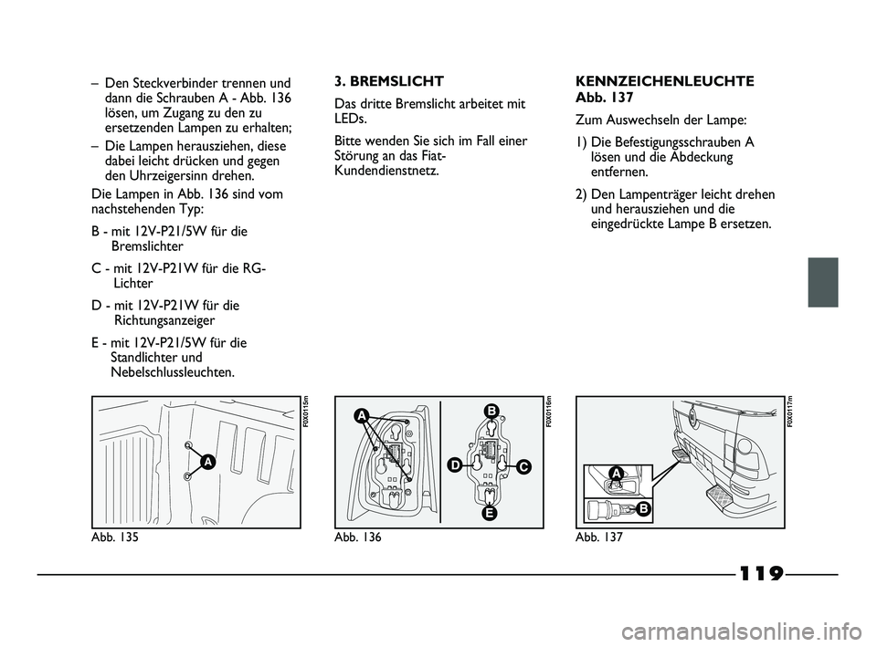 FIAT STRADA 2013  Betriebsanleitung (in German) 119
Abb. 135
F0X0115m
Abb. 136
F0X0116m
Abb. 137
F0X0117m
– Den Steckverbinder trennen und
dann die Schrauben A - Abb. 136
lösen, um Zugang zu den zu
ersetzenden Lampen zu erhalten;
– Die Lampen 