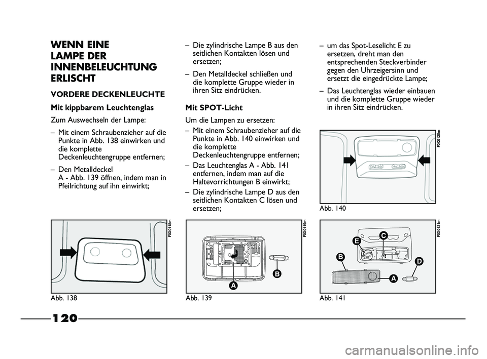 FIAT STRADA 2013  Betriebsanleitung (in German) 120
WENN EINE 
LAMPE DER
INNENBELEUCHTUNG
ERLISCHT
VORDERE DECKENLEUCHTE 
Mit kippbarem Leuchtenglas
Zum Auswechseln der Lampe:
– Mit einem Schraubenzieher auf die
Punkte in Abb. 138 einwirken und
d