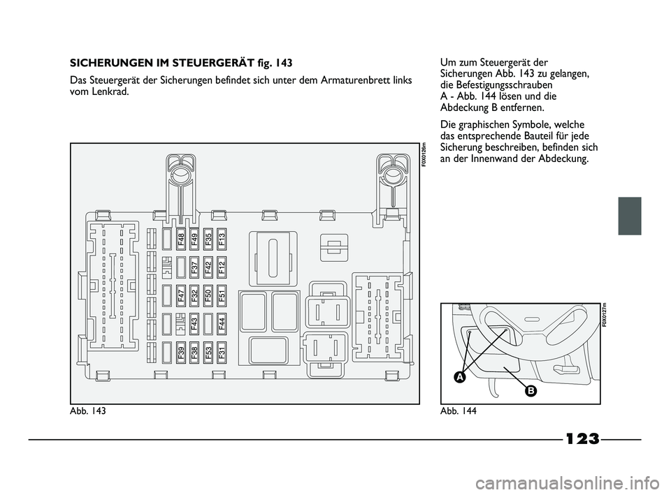 FIAT STRADA 2013  Betriebsanleitung (in German) 123
Um zum Steuergerät der
Sicherungen Abb. 143 zu gelangen,
die Befestigungsschrauben 
A - Abb. 144 lösen und die
Abdeckung B entfernen. 
Die graphischen Symbole, welche
das entsprechende Bauteil f