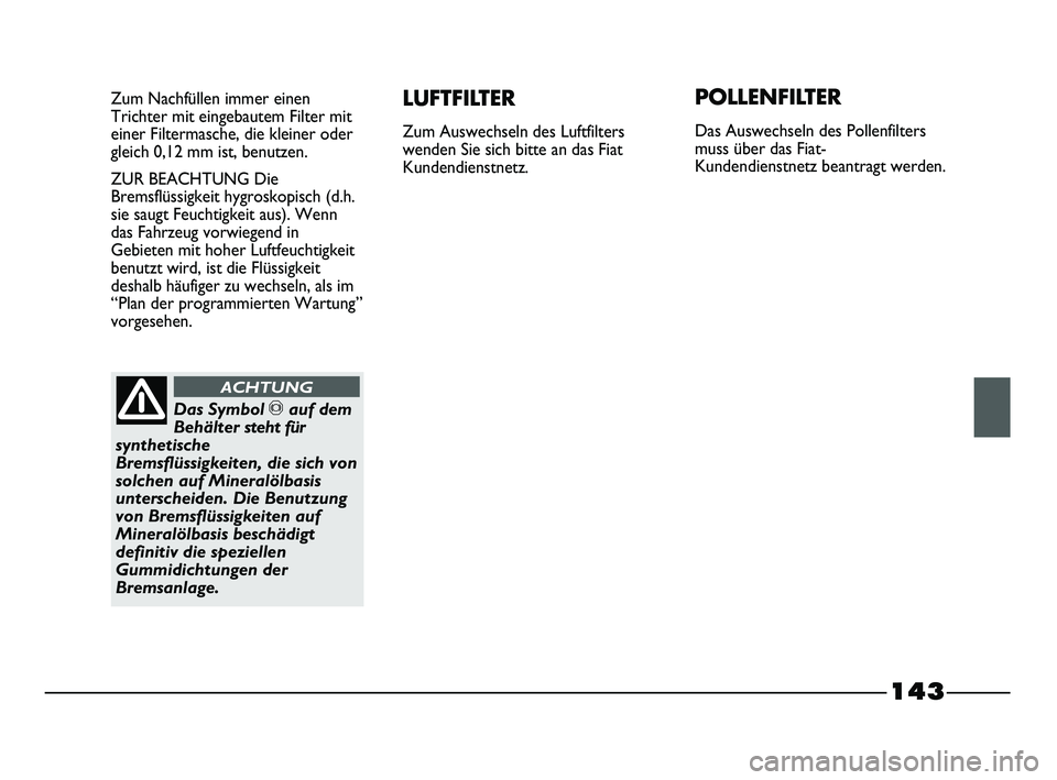 FIAT STRADA 2013  Betriebsanleitung (in German) 143
Zum Nachfüllen immer einen
Trichter mit eingebautem Filter mit
einer Filtermasche, die kleiner oder
gleich 0,12 mm ist, benutzen.
ZUR BEACHTUNG Die
Bremsflüssigkeit hygroskopisch (d.h.
sie saugt