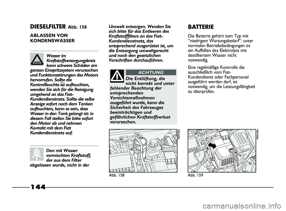 FIAT STRADA 2013  Betriebsanleitung (in German) 144
DIESELFILTER Abb. 158
ABLASSEN VON 
KONDENSWASSER
Abb. 158
F0X0142m
Abb. 159
F0X0143m
BATTERIE
Die Batterie gehört zum Typ mit
“niedrigem Wartungsbedarf”: unter
normalen Betriebsbedingungen i