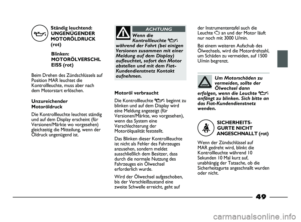 FIAT STRADA 2013  Betriebsanleitung (in German) 
Ständig leuchtend:UNGENÜGENDER
MOTORÖLDRUCK
(rot)
Blinken:
MOTORÖLVERSCHL
EISS (rot)
Beim Drehen des Zündschlüssels auf
Position MAR leuchtet die
Kontrollleuchte, muss aber nach
dem Motorstart 