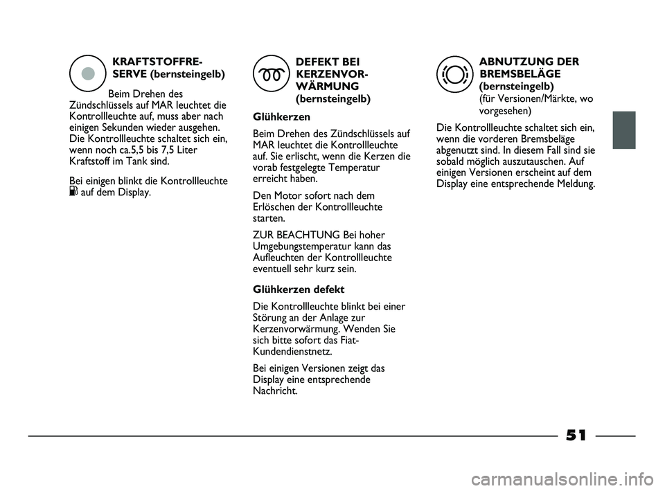 FIAT STRADA 2013  Betriebsanleitung (in German) KRAFTSTOFFRE-
SERVE (bernsteingelb)
Beim Drehen des
Zündschlüssels auf MAR leuchtet die
Kontrollleuchte auf, muss aber nach
einigen Sekunden wieder ausgehen. 
Die Kontrollleuchte schaltet sich ein,
