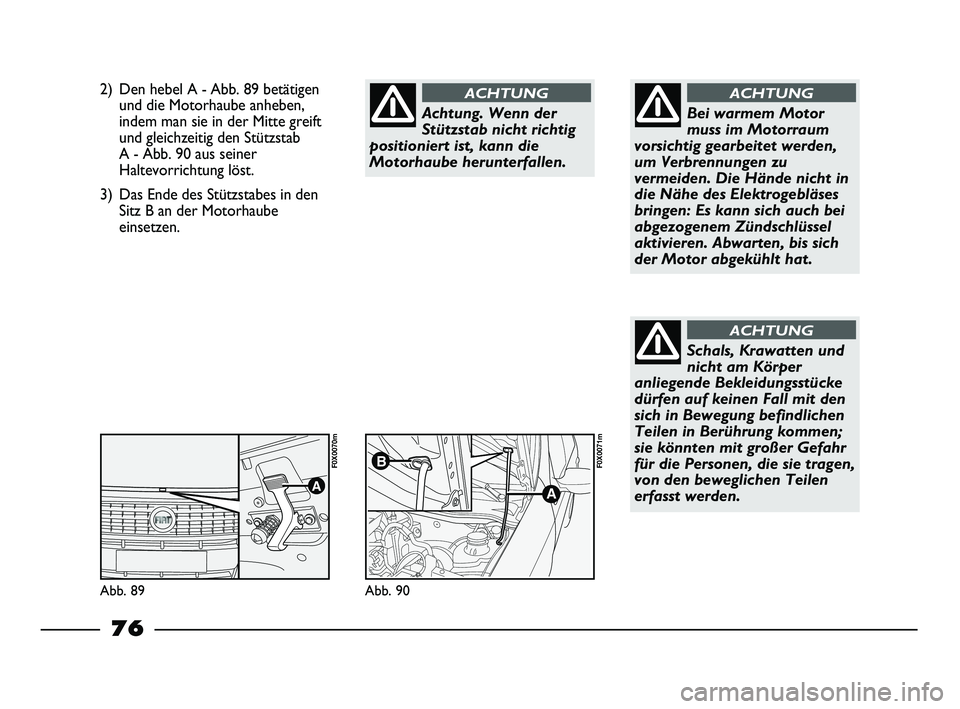 FIAT STRADA 2013  Betriebsanleitung (in German) 2) Den hebel A - Abb. 89 betätigen
und die Motorhaube anheben,
indem man sie in der Mitte greift
und gleichzeitig den Stützstab 
A - Abb. 90 aus seiner
Haltevorrichtung löst.
3) Das Ende des Stütz