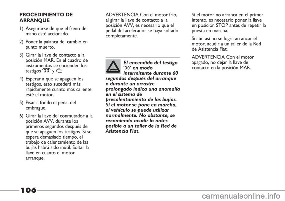 FIAT STRADA 2011  Manual de Empleo y Cuidado (in Spanish) 106
PROCEDIMIENTO DE
ARRANQUE
1) Asegurarse de que el freno de
mano esté accionado.
2) Poner la palanca del cambio en
punto muerto.
3) Girar la llave de contacto a la
posición MAR. En el cuadro de
i