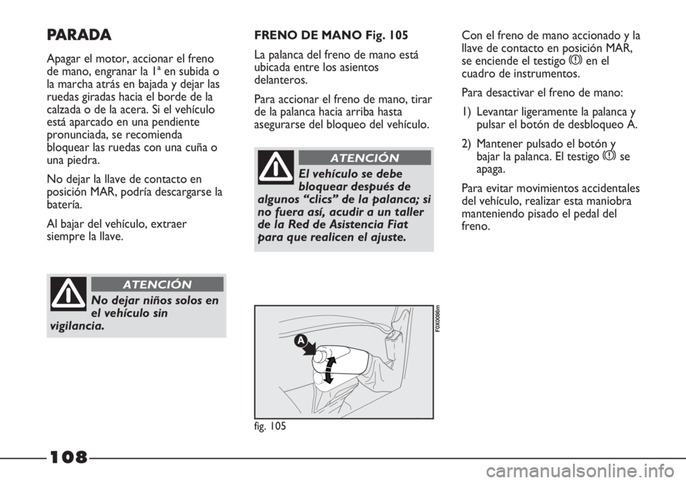 FIAT STRADA 2011  Manual de Empleo y Cuidado (in Spanish) 108
PARADA
Apagar el motor, accionar el freno
de mano, engranar la 1ª en subida o
la marcha atrás en bajada y dejar las
ruedas giradas hacia el borde de la
calzada o de la acera. Si el vehículo
est