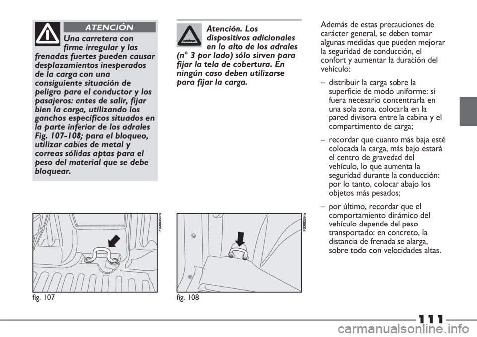 FIAT STRADA 2011  Manual de Empleo y Cuidado (in Spanish) 111
fig. 107
F0X0088m
Una carretera con
firme irregular y las
frenadas fuertes pueden causar
desplazamientos inesperados
de la carga con una
consiguiente situación de
peligro para el conductor y los
