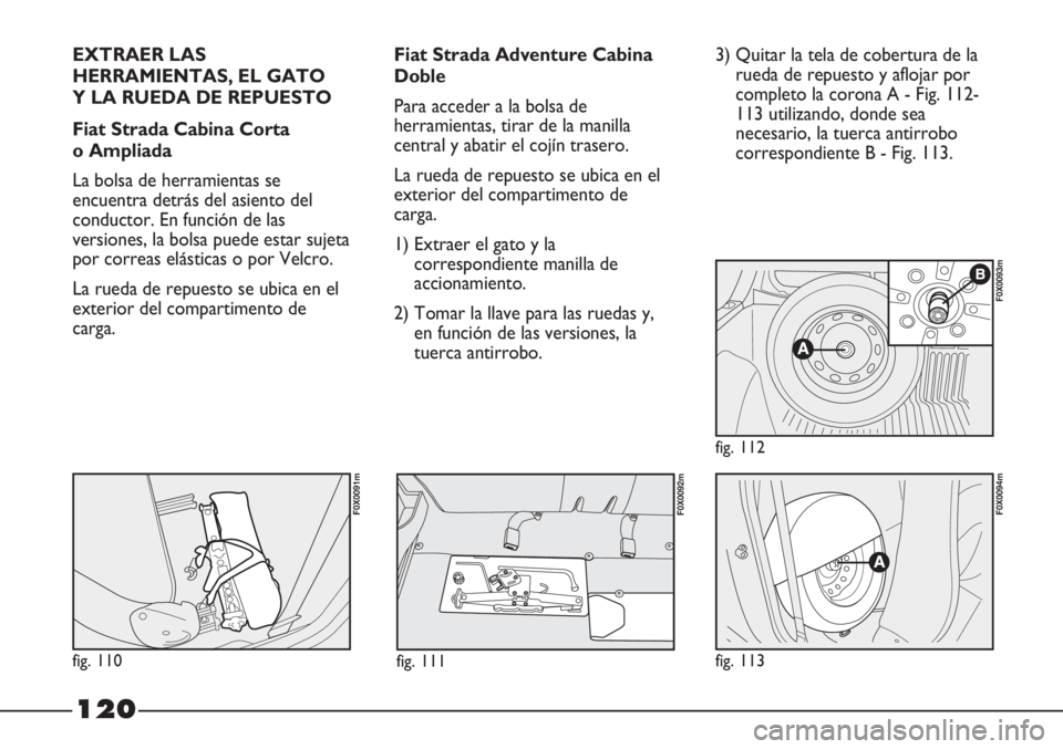 FIAT STRADA 2011  Manual de Empleo y Cuidado (in Spanish) 120
EXTRAER LAS
HERRAMIENTAS, EL GATO 
Y LA RUEDA DE REPUESTO
Fiat Strada Cabina Corta 
o Ampliada
La bolsa de herramientas se
encuentra detrás del asiento del
conductor. En función de las
versiones