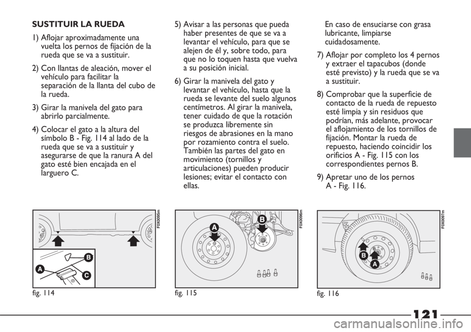 FIAT STRADA 2011  Manual de Empleo y Cuidado (in Spanish) 121
SUSTITUIR LA RUEDA
1) Aflojar aproximadamente una
vuelta los pernos de fijación de la
rueda que se va a sustituir.
2) Con llantas de aleación, mover el
vehículo para facilitar la
separación de