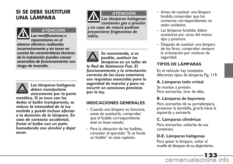 FIAT STRADA 2011  Manual de Empleo y Cuidado (in Spanish) 123
Las modificaciones o
reparaciones en el
sistema eléctrico realizadas
incorrectamente y sin tener en
cuenta las características técnicas
de la instalación pueden causar
anomalías de funcionami