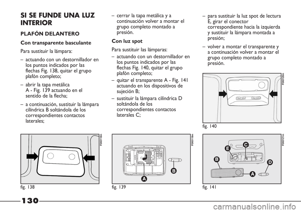 FIAT STRADA 2011  Manual de Empleo y Cuidado (in Spanish) 130
SI SE FUNDE UNA LUZ
INTERIOR
PLAFÓN DELANTERO  
Con transparente basculante
Para sustituir la lámpara:
– actuando con un destornillador en
los puntos indicados por las
flechas Fig. 138, quitar