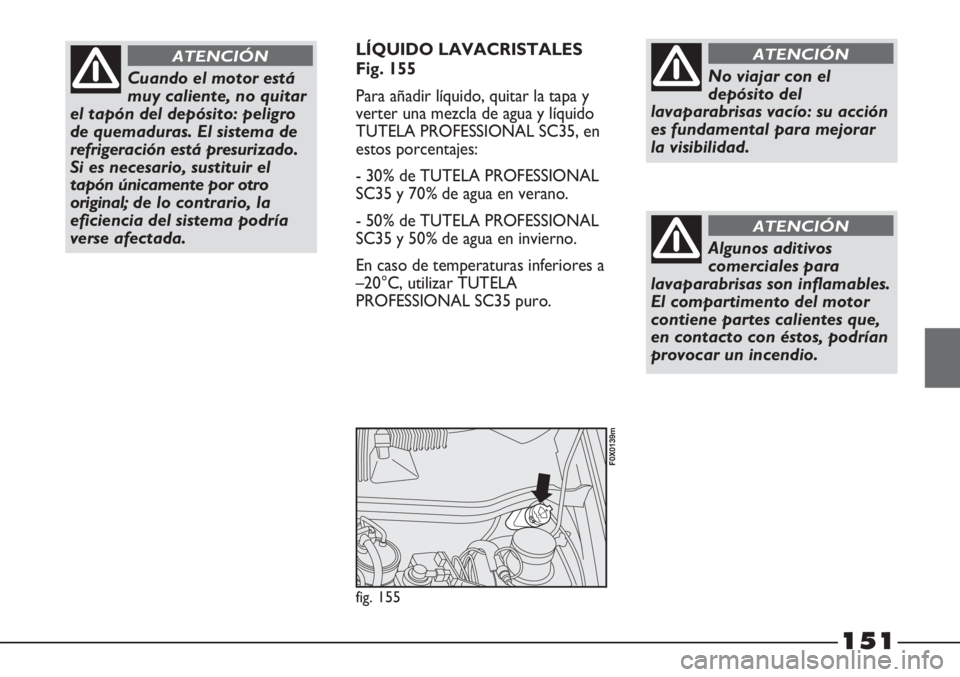 FIAT STRADA 2011  Manual de Empleo y Cuidado (in Spanish) 151
LÍQUIDO LAVACRISTALES
Fig. 155
Para añadir líquido, quitar la tapa y
verter una mezcla de agua y líquido
TUTELA PROFESSIONAL SC35, en
estos porcentajes:
- 30% de TUTELA PROFESSIONAL
SC35 y 70%