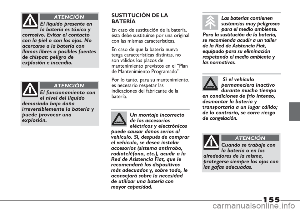FIAT STRADA 2011  Manual de Empleo y Cuidado (in Spanish) 155
SUSTITUCIÓN DE LA
BATERÍA
En caso de sustitución de la batería,
ésta debe sustituirse por una original
con las mismas características.
En caso de que la batería nueva
tenga características