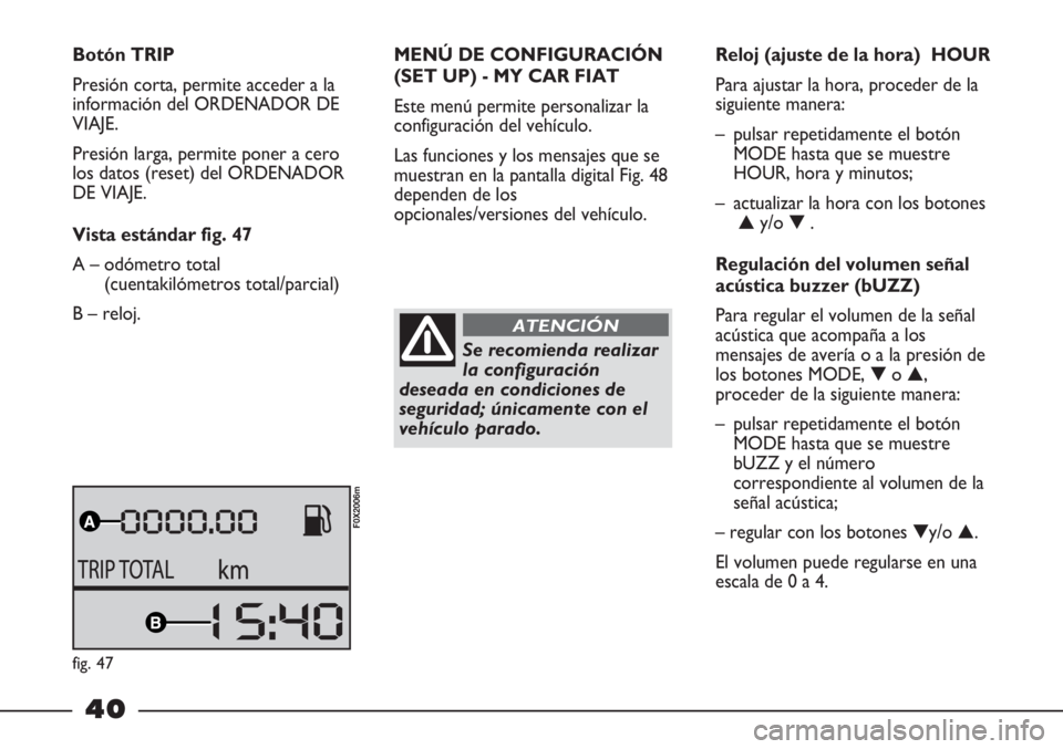 FIAT STRADA 2011  Manual de Empleo y Cuidado (in Spanish) 40
Botón TRIP
Presión corta, permite acceder a la
información del ORDENADOR DE
VIAJE.
Presión larga, permite poner a cero
los datos (reset) del ORDENADOR
DE VIAJE.
Vista estándar fig. 47
A – od
