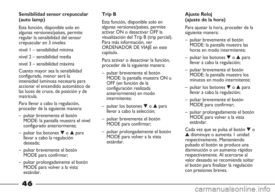 FIAT STRADA 2011  Manual de Empleo y Cuidado (in Spanish) 46
Sensibilidad sensor crepuscular
(auto lamp)
Esta función, disponible solo en
algunas versiones/países, permite
regular la sensibilidad del sensor
crepuscular en 3 niveles:
nivel 1 – sensibilida