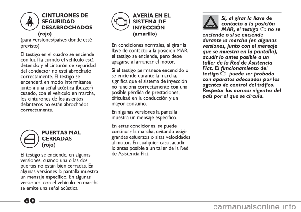 FIAT STRADA 2011  Manual de Empleo y Cuidado (in Spanish) Si, al girar la llave de
contacto a la posición
MAR, el testigo 
Uno se
enciende o si se enciende
durante la marcha (en algunas
versiones, junto con el mensaje
que se muestra en la pantalla),
acudir 