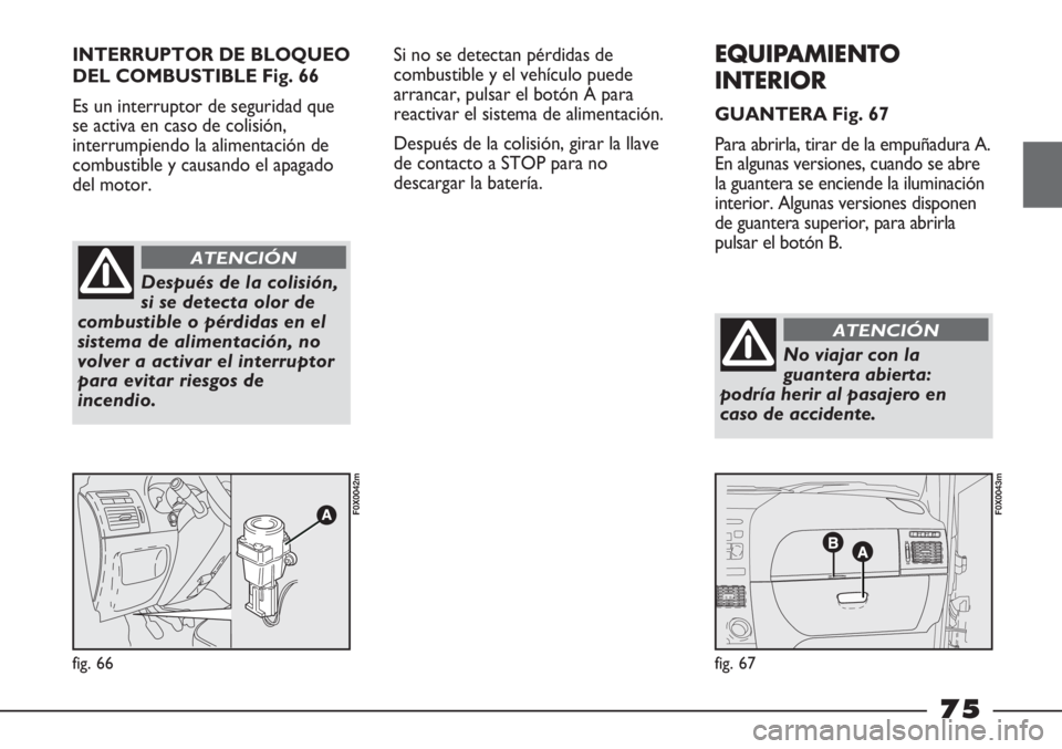 FIAT STRADA 2011  Manual de Empleo y Cuidado (in Spanish) INTERRUPTOR DE BLOQUEO
DEL COMBUSTIBLE Fig. 66
Es un interruptor de seguridad que
se activa en caso de colisión,
interrumpiendo la alimentación de
combustible y causando el apagado
del motor.
fig. 6