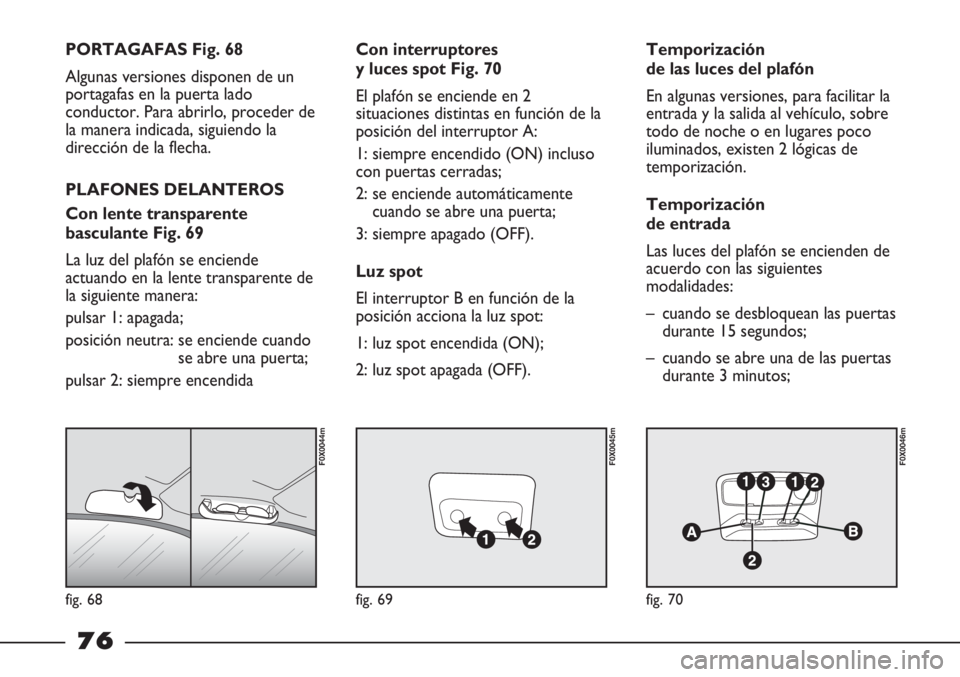 FIAT STRADA 2011  Manual de Empleo y Cuidado (in Spanish) fig. 68
F0X0044m
fig. 69
F0X0045m
fig. 70
F0X0046m
PORTAGAFAS Fig. 68
Algunas versiones disponen de un
portagafas en la puerta lado
conductor. Para abrirlo, proceder de
la manera indicada, siguiendo l