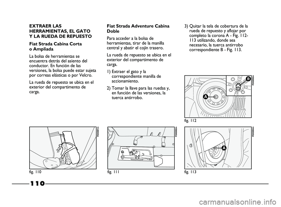 FIAT STRADA 2014 Manual de Empleo y Cuidado (in Spanish) 110
EXTRAER LAS
HERRAMIENTAS, EL GATO
Y LA RUEDA DE REPUESTO
Fiat Strada Cabina Corta
o Ampliada
La bolsa de herramientas se
encuentra detrás del asiento del
conductor. En función de las
versiones FIAT STRADA 2014 Manual de Empleo y Cuidado (in Spanish) 110
EXTRAER LAS
HERRAMIENTAS, EL GATO
Y LA RUEDA DE REPUESTO
Fiat Strada Cabina Corta
o Ampliada
La bolsa de herramientas se
encuentra detrás del asiento del
conductor. En función de las
versiones