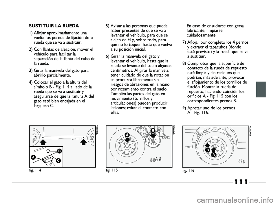 FIAT STRADA 2014 Manual de Empleo y Cuidado (in Spanish) 111
SUSTITUIR LA RUEDA
1) Aflojar aproximadamente una
vuelta los pernos de fijación de la
rueda que se va a sustituir.
2) Con llantas de aleación, mover el
vehículo para facilitar la
separación de FIAT STRADA 2014 Manual de Empleo y Cuidado (in Spanish) 111
SUSTITUIR LA RUEDA
1) Aflojar aproximadamente una
vuelta los pernos de fijación de la
rueda que se va a sustituir.
2) Con llantas de aleación, mover el
vehículo para facilitar la
separación de