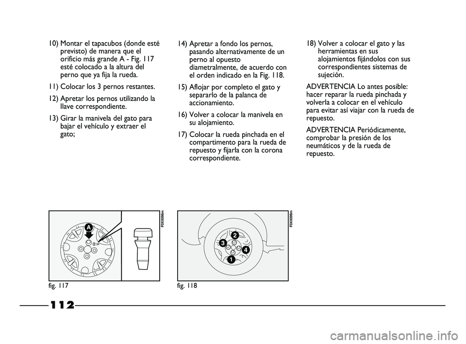 FIAT STRADA 2014 Manual de Empleo y Cuidado (in Spanish) 112
10) Montar el tapacubos (donde esté
previsto) de manera que el
orificio más grande A - Fig. 117
esté colocado a la altura del
perno que ya fija la rueda.
11) Colocar los 3 pernos restantes.
12) FIAT STRADA 2014 Manual de Empleo y Cuidado (in Spanish) 112
10) Montar el tapacubos (donde esté
previsto) de manera que el
orificio más grande A - Fig. 117
esté colocado a la altura del
perno que ya fija la rueda.
11) Colocar los 3 pernos restantes.
12)
