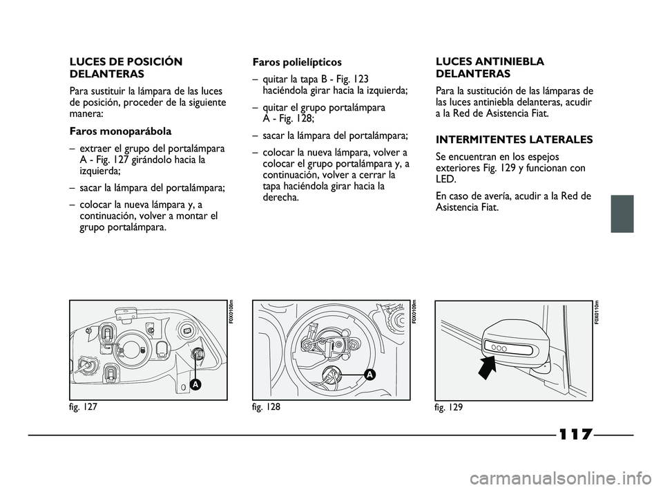 FIAT STRADA 2014 Manual de Empleo y Cuidado (in Spanish) 117
LUCES DE POSICIÓN
DELANTERAS
Para sustituir la lámpara de las luces
de posición, proceder de la siguiente
manera:
Faros monoparábola
– extraer el grupo del portalámpara
A - Fig. 127 giránd FIAT STRADA 2014 Manual de Empleo y Cuidado (in Spanish) 117
LUCES DE POSICIÓN
DELANTERAS
Para sustituir la lámpara de las luces
de posición, proceder de la siguiente
manera:
Faros monoparábola
– extraer el grupo del portalámpara
A - Fig. 127 giránd