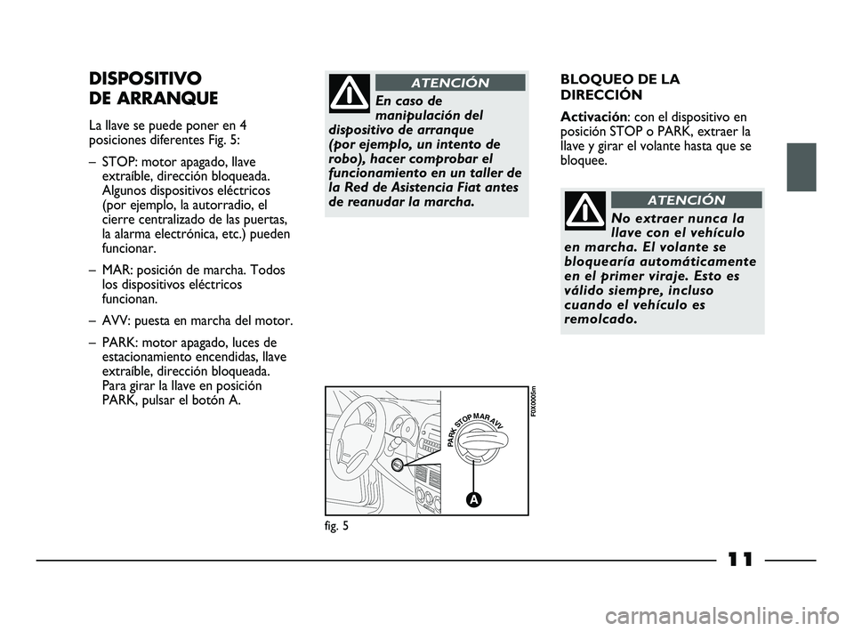 FIAT STRADA 2012  Manual de Empleo y Cuidado (in Spanish) 11
BLOQUEO DE LA
DIRECCIÓN
Activación: con el dispositivo en
posición STOP o PARK, extraer la
llave y girar el volante hasta que se
bloquee.DISPOSITIVO
DE ARRANQUE
La llave se puede poner en 4
posi