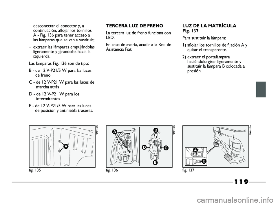 FIAT STRADA 2014  Manual de Empleo y Cuidado (in Spanish) 119
fig. 135
F0X0115m
fig. 136
F0X0116m
fig. 137
F0X0117m
– desconectar el conector y, a
continuación, aflojar los tornillos
A - Fig. 136 para tener acceso a
las lámparas que se van a sustituir;
