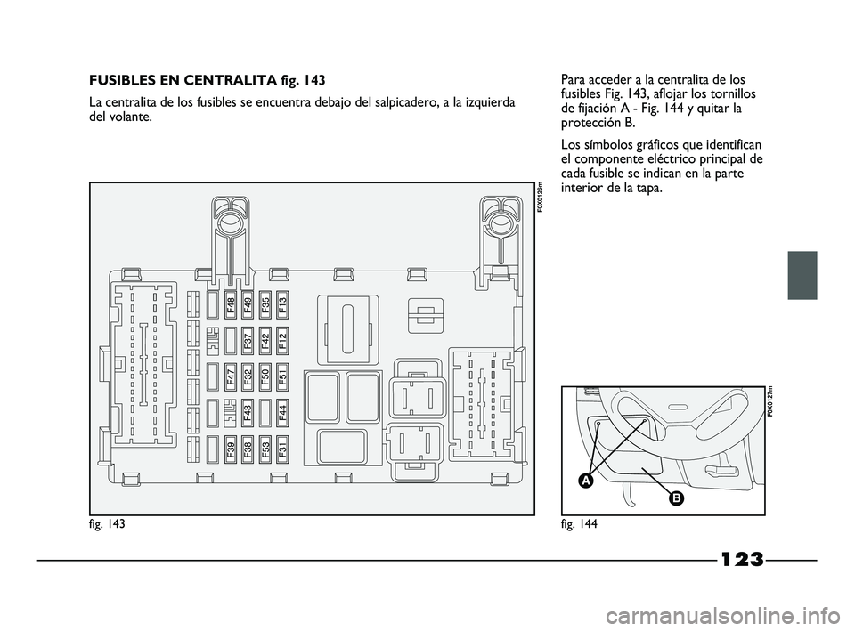 FIAT STRADA 2014  Manual de Empleo y Cuidado (in Spanish) 123
Para acceder a la centralita de los
fusibles Fig. 143, aflojar los tornillos
de fijación A - Fig. 144 y quitar la
protección B. 
Los símbolos gráficos que identifican
el componente eléctrico 