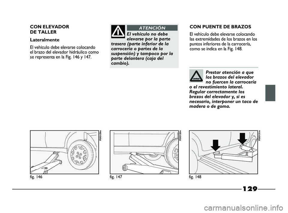 FIAT STRADA 2014  Manual de Empleo y Cuidado (in Spanish) 129
El vehículo no debe
elevarse por la parte
trasera (parte inferior de la
carrocería o partes de la
suspensión) y tampoco por la
parte delantera (caja del
cambio).
ATENCIÓNCON ELEVADOR 
DE TALLE