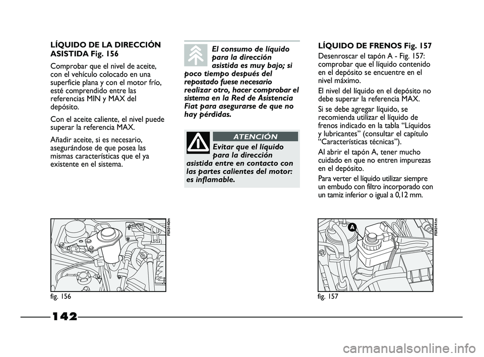 FIAT STRADA 2014  Manual de Empleo y Cuidado (in Spanish) 142
LÍQUIDO DE LA DIRECCIÓN
ASISTIDA Fig. 156
Comprobar que el nivel de aceite,
con el vehículo colocado en una
superficie plana y con el motor frío,
esté comprendido entre las
referencias MIN y 