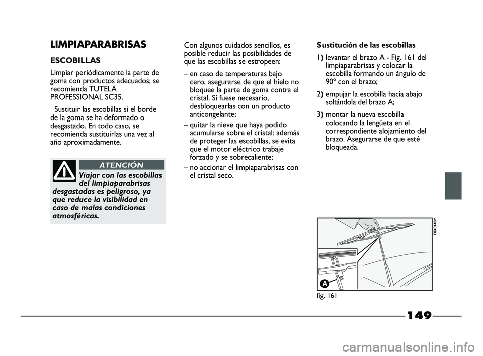 FIAT STRADA 2014 Manual de Empleo y Cuidado (in Spanish) 149
LIMPIAPARABRISAS
ESCOBILLAS
Limpiar periódicamente la parte de
goma con productos adecuados; se
recomienda TUTELA
PROFESSIONAL SC35.
Sustituir las escobillas si el borde
de la goma se ha deformad FIAT STRADA 2014 Manual de Empleo y Cuidado (in Spanish) 149
LIMPIAPARABRISAS
ESCOBILLAS
Limpiar periódicamente la parte de
goma con productos adecuados; se
recomienda TUTELA
PROFESSIONAL SC35.
Sustituir las escobillas si el borde
de la goma se ha deformad