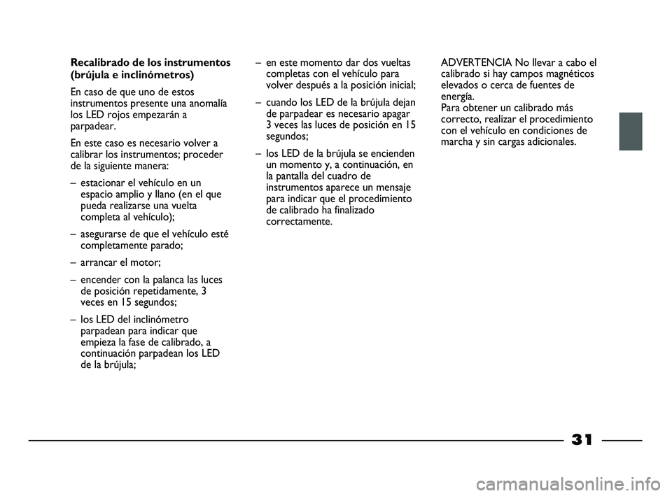 FIAT STRADA 2012  Manual de Empleo y Cuidado (in Spanish) 31
Recalibrado de los instrumentos
(brújula e inclinómetros)
En caso de que uno de estos
instrumentos presente una anomalía
los LED rojos empezarán a
parpadear. 
En este caso es necesario volver a