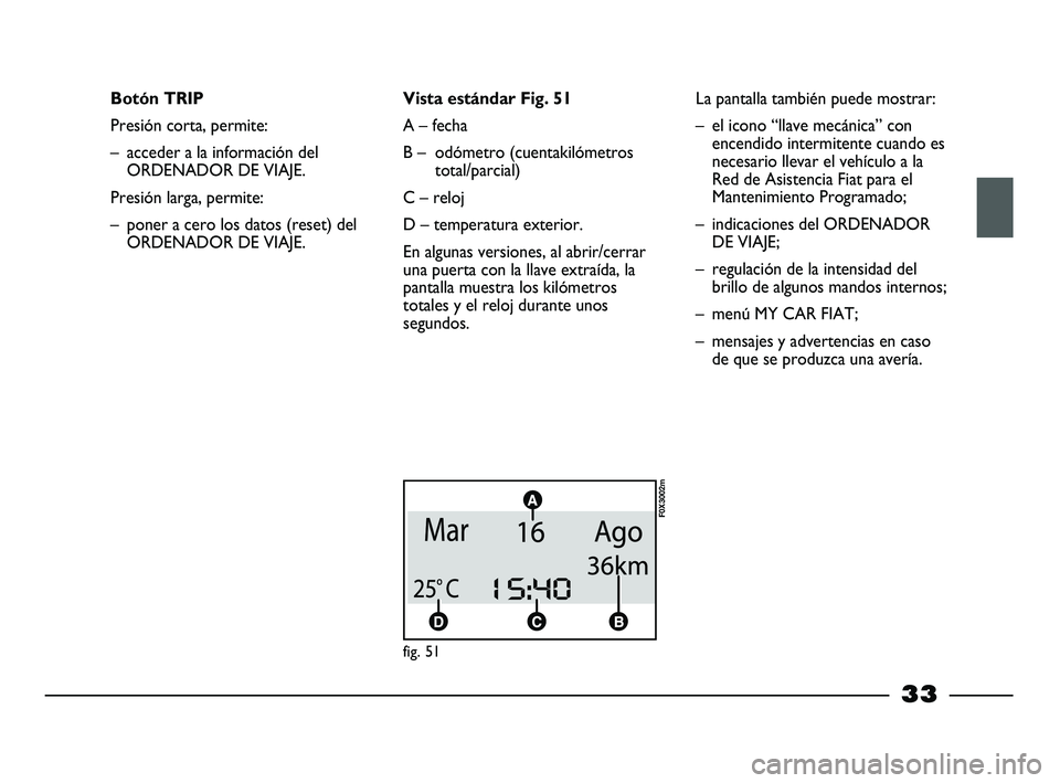 FIAT STRADA 2013 Manual de Empleo y Cuidado (in Spanish) 33
Botón TRIP
Presión corta, permite:
– acceder a la información del
ORDENADOR DE VIAJE.
Presión larga, permite:
– poner a cero los datos (reset) del
ORDENADOR DE VIAJE.Vista estándar Fig. 51 FIAT STRADA 2013 Manual de Empleo y Cuidado (in Spanish) 33
Botón TRIP
Presión corta, permite:
– acceder a la información del
ORDENADOR DE VIAJE.
Presión larga, permite:
– poner a cero los datos (reset) del
ORDENADOR DE VIAJE.Vista estándar Fig. 51