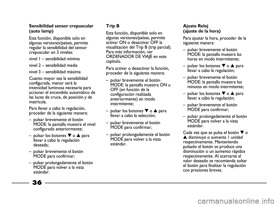 FIAT STRADA 2012  Manual de Empleo y Cuidado (in Spanish) 36
Sensibilidad sensor crepuscular
(auto lamp)
Esta función, disponible solo en
algunas versiones/países, permite
regular la sensibilidad del sensor
crepuscular en 3 niveles:
nivel 1 – sensibilida