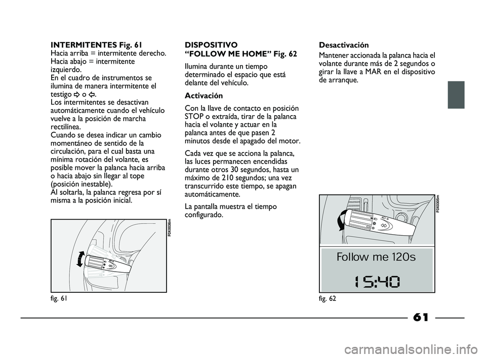 FIAT STRADA 2014  Manual de Empleo y Cuidado (in Spanish) fig. 61
F0X0036m
INTERMITENTES Fig. 61
Hacia arriba = intermitente derecho.
Hacia abajo = intermitente
izquierdo.
En el cuadro de instrumentos se
ilumina de manera intermitente el
testigo 
¥o Î.
Los