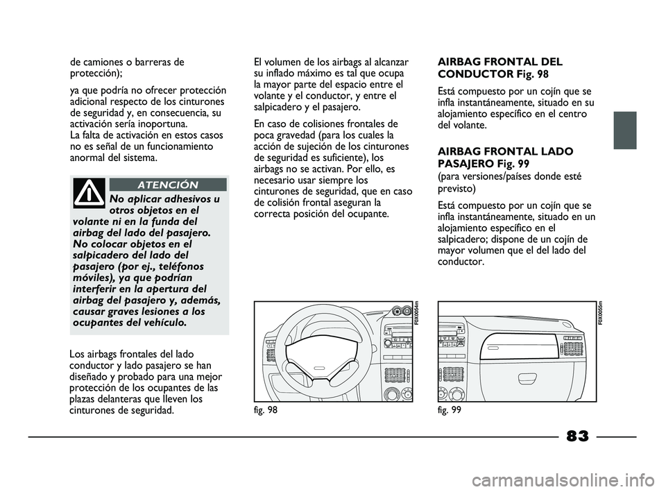 FIAT STRADA 2014  Manual de Empleo y Cuidado (in Spanish) de camiones o barreras de
protección);
ya que podría no ofrecer protección
adicional respecto de los cinturones
de seguridad y, en consecuencia, su
activación sería inoportuna. 
La falta de activ