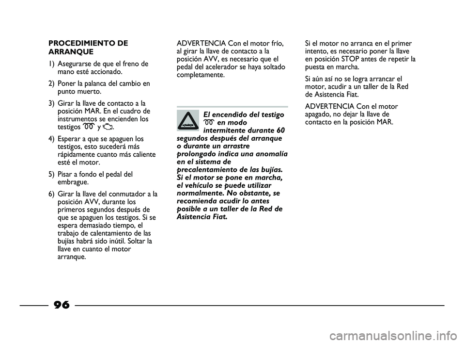 FIAT STRADA 2014 Manual de Empleo y Cuidado (in Spanish) 96
PROCEDIMIENTO DE
ARRANQUE
1) Asegurarse de que el freno de
mano esté accionado.
2) Poner la palanca del cambio en
punto muerto.
3) Girar la llave de contacto a la
posición MAR. En el cuadro de
in FIAT STRADA 2014 Manual de Empleo y Cuidado (in Spanish) 96
PROCEDIMIENTO DE
ARRANQUE
1) Asegurarse de que el freno de
mano esté accionado.
2) Poner la palanca del cambio en
punto muerto.
3) Girar la llave de contacto a la
posición MAR. En el cuadro de
in