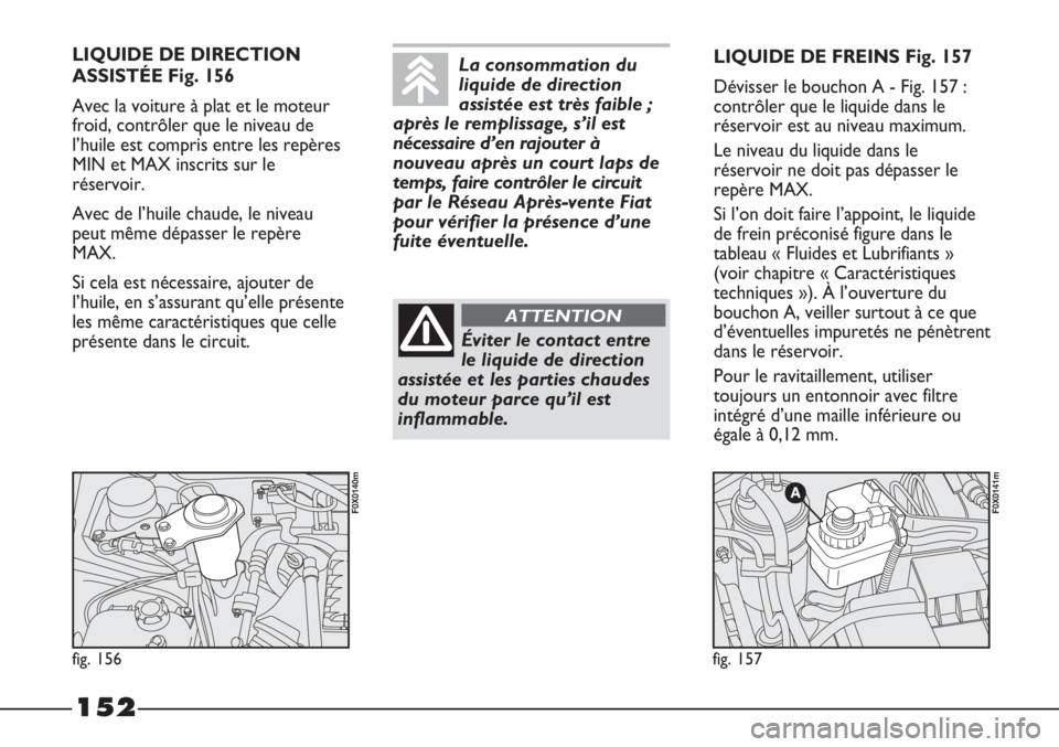 FIAT STRADA 2011  Notice dentretien (in French) 152
LIQUIDE DE DIRECTION
ASSISTÉE Fig. 156
Avec la voiture à plat et le moteur
froid, contrôler que le niveau de
l’huile est compris entre les repères
MIN et MAX inscrits sur le
réservoir.
Avec