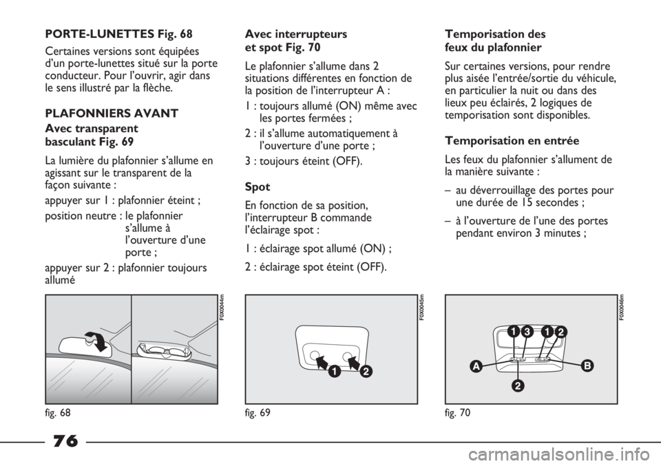 FIAT STRADA 2011  Notice dentretien (in French) fig. 68
F0X0044m
fig. 69
F0X0045m
fig. 70
F0X0046m
PORTE-LUNETTES Fig. 68
Certaines versions sont équipées
d’un porte-lunettes situé sur la porte
conducteur. Pour l’ouvrir, agir dans
le sens il
