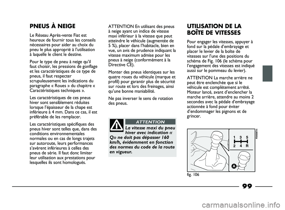FIAT STRADA 2013  Notice dentretien (in French) 99
PNEUS À NEIGE
Le Réseau Après-vente Fiat est
heureux de fournir tous les conseils
nécessaires pour aider au choix du
pneu le plus approprié à l’utilisation
à laquelle le client le destine.