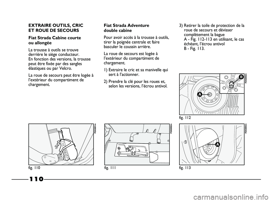 FIAT STRADA 2013 Notice dentretien (in French) 110
EXTRAIRE OUTILS, CRIC
ET ROUE DE SECOURS
Fiat Strada Cabine courte
ou allongée
La trousse à outils se trouve
derrière le siège conducteur.
En fonction des versions, la trousse
peut être fi FIAT STRADA 2013 Notice dentretien (in French) 110
EXTRAIRE OUTILS, CRIC
ET ROUE DE SECOURS
Fiat Strada Cabine courte
ou allongée
La trousse à outils se trouve
derrière le siège conducteur.
En fonction des versions, la trousse
peut être fi