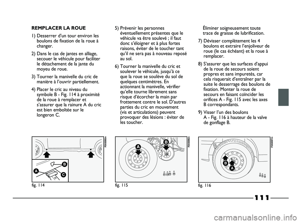 FIAT STRADA 2014  Notice dentretien (in French) 111
REMPLACER LA ROUE
1) Desserrer d’un tour environ les
boulons de fixation de la roue à
changer.
2) Dans le cas de jantes en alliage,
secouer le véhicule pour faciliter
le détachement de la jan
