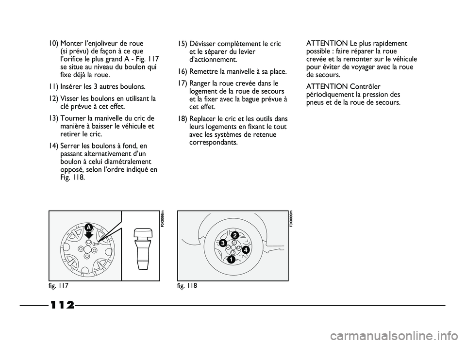 FIAT STRADA 2013 Notice dentretien (in French) 112
10) Monter l’enjoliveur de roue
(si prévu) de façon à ce que
l’orifice le plus grand A - Fig. 117
se situe au niveau du boulon qui
fixe déjà la roue.
11) Insérer les 3 autres boulons.
1 FIAT STRADA 2013 Notice dentretien (in French) 112
10) Monter l’enjoliveur de roue
(si prévu) de façon à ce que
l’orifice le plus grand A - Fig. 117
se situe au niveau du boulon qui
fixe déjà la roue.
11) Insérer les 3 autres boulons.
1