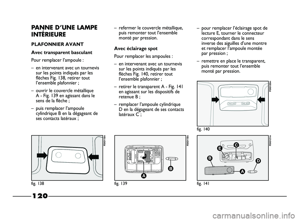 FIAT STRADA 2013  Notice dentretien (in French) 120
PANNE D’UNE LAMPE
INTÉRIEURE
PLAFONNIER AVANT 
Avec transparent basculant
Pour remplacer l’ampoule :
– en intervenant avec un tournevis
sur les points indiqués par les
flèches Fig. 138, r