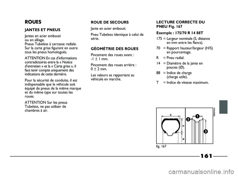 FIAT STRADA 2013  Notice dentretien (in French) 161
ROUES
JANTES ET PNEUS
Jantes en acier embouti 
ou en alliage. 
Pneus Tubeless à carcasse radiale.
Sur la carte grise figurent en outre
tous les pneus homologués.
ATTENTION En cas d’information
